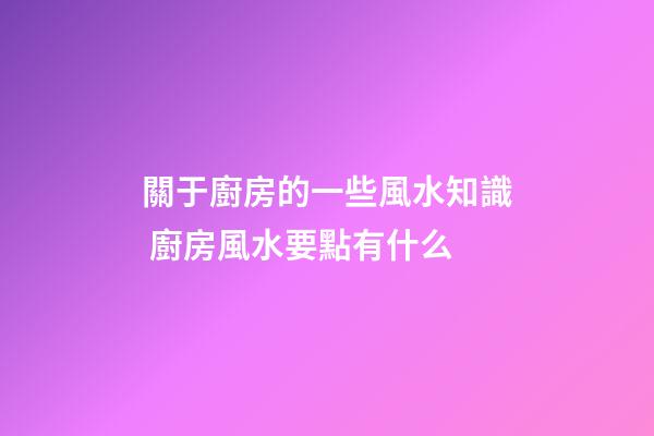 關于廚房的一些風水知識 廚房風水要點有什么